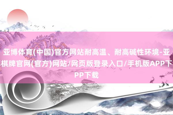 亚博体育(中国)官方网站耐高温、耐高碱性环境-亚博棋牌官网(官方)网站/网页版登录入口/手机版APP下载