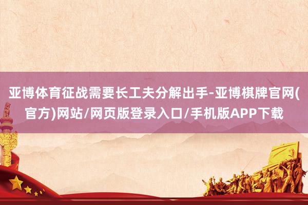 亚博体育征战需要长工夫分解出手-亚博棋牌官网(官方)网站/网页版登录入口/手机版APP下载