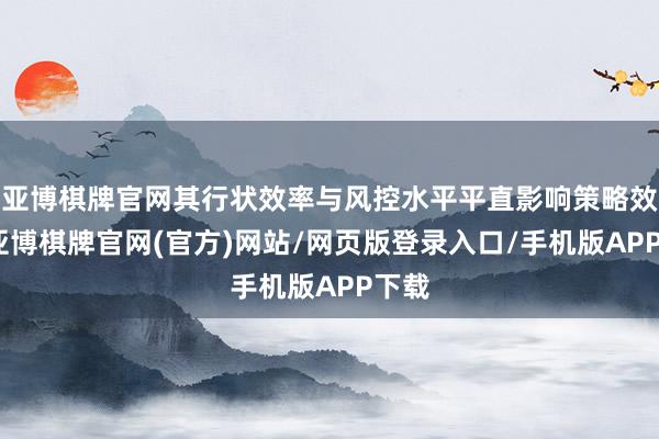 亚博棋牌官网其行状效率与风控水平平直影响策略效率-亚博棋牌官网(官方)网站/网页版登录入口/手机版APP下载
