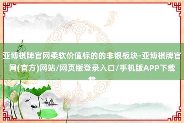 亚博棋牌官网柔软价值标的的非银板块-亚博棋牌官网(官方)网站/网页版登录入口/手机版APP下载