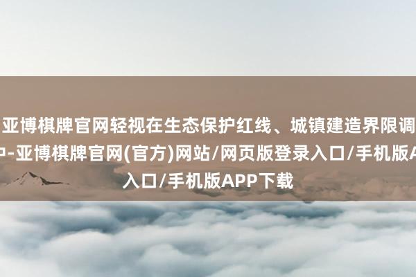 亚博棋牌官网轻视在生态保护红线、城镇建造界限调度历程中-亚博棋牌官网(官方)网站/网页版登录入口/手机版APP下载
