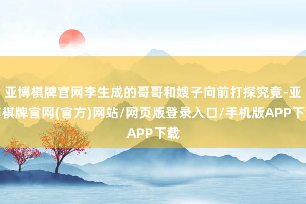 亚博棋牌官网李生成的哥哥和嫂子向前打探究竟-亚博棋牌官网(官方)网站/网页版登录入口/手机版APP下载