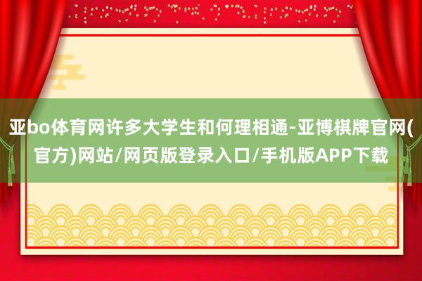 亚bo体育网许多大学生和何理相通-亚博棋牌官网(官方)网站/网页版登录入口/手机版APP下载