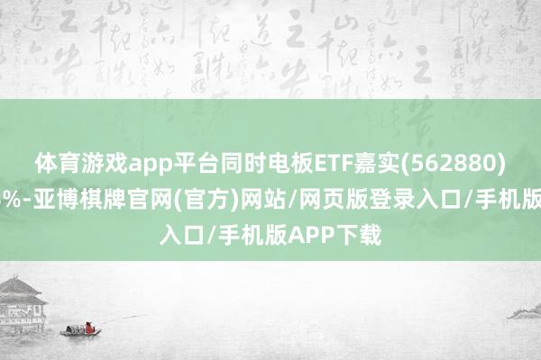 体育游戏app平台同时电板ETF嘉实(562880)跟涨7.44%-亚博棋牌官网(官方)网站/网页版登录入口/手机版APP下载