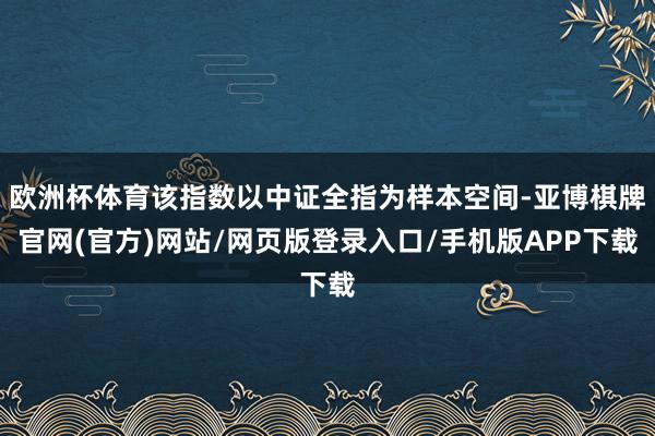 欧洲杯体育该指数以中证全指为样本空间-亚博棋牌官网(官方)网站/网页版登录入口/手机版APP下载