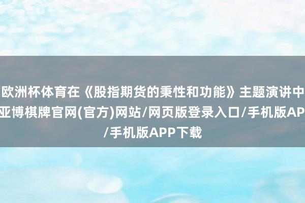 欧洲杯体育在《股指期货的秉性和功能》主题演讲中指出-亚博棋牌官网(官方)网站/网页版登录入口/手机版APP下载
