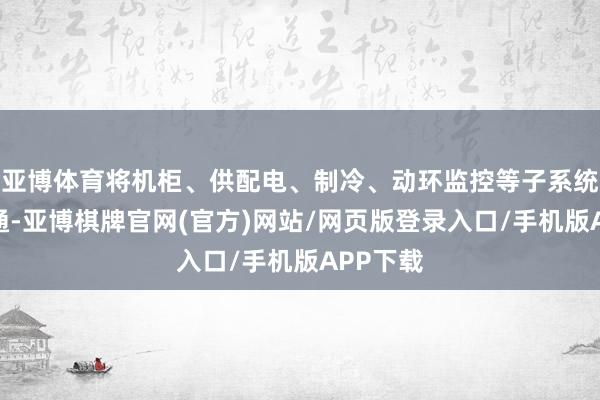 亚博体育将机柜、供配电、制冷、动环监控等子系统深度会通-亚博棋牌官网(官方)网站/网页版登录入口/手机版APP下载