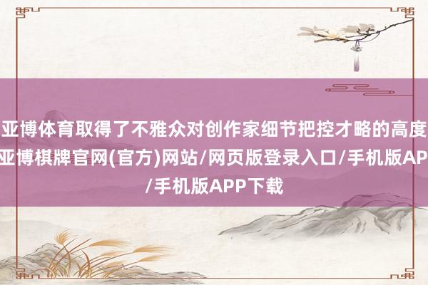 亚博体育取得了不雅众对创作家细节把控才略的高度赞许-亚博棋牌官网(官方)网站/网页版登录入口/手机版APP下载