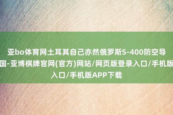 亚bo体育网土耳其自己亦然俄罗斯S-400防空导弹的购买国-亚博棋牌官网(官方)网站/网页版登录入口/手机版APP下载