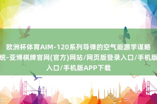 欧洲杯体育AIM-120系列导弹的空气能源学谋略与鼓舞系统-亚博棋牌官网(官方)网站/网页版登录入口/手机版APP下载