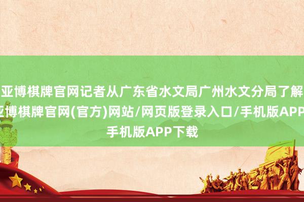 亚博棋牌官网记者从广东省水文局广州水文分局了解到-亚博棋牌官网(官方)网站/网页版登录入口/手机版APP下载