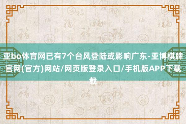 亚bo体育网已有7个台风登陆或影响广东-亚博棋牌官网(官方)网站/网页版登录入口/手机版APP下载