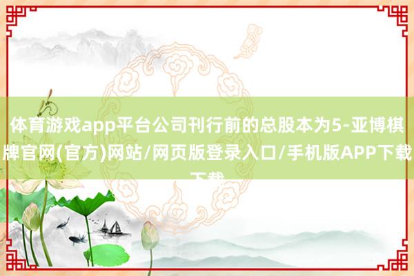 体育游戏app平台公司刊行前的总股本为5-亚博棋牌官网(官方)网站/网页版登录入口/手机版APP下载