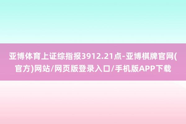 亚博体育上证综指报3912.21点-亚博棋牌官网(官方)网站/网页版登录入口/手机版APP下载