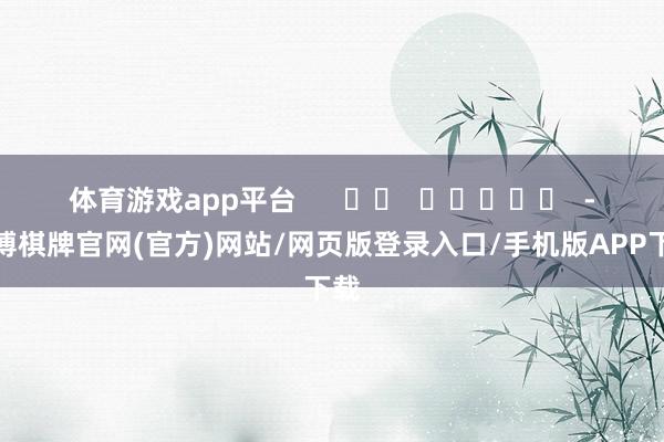 体育游戏app平台 -亚博棋牌官网(官方)网站/网页版登录入口/手机版APP下载