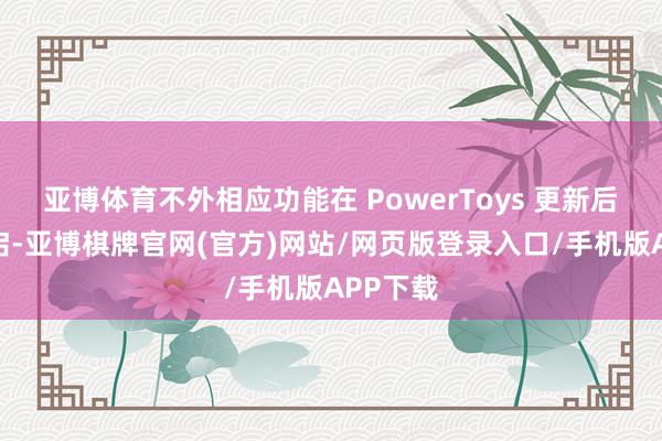 亚博体育不外相应功能在 PowerToys 更新后默许开启-亚博棋牌官网(官方)网站/网页版登录入口/手机版APP下载