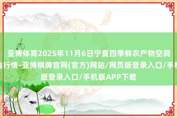 亚博体育2025年11月6日宁夏四季鲜农产物空洞批发市集价钱行情-亚博棋牌官网(官方)网站/网页版登录入口/手机版APP下载