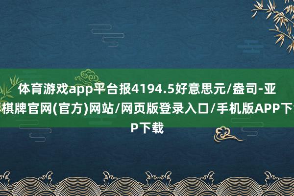 体育游戏app平台报4194.5好意思元/盎司-亚博棋牌官网(官方)网站/网页版登录入口/手机版APP下载