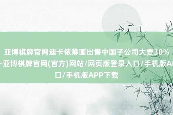 亚博棋牌官网迪卡侬筹画出售中国子公司大要30%的股权-亚博棋牌官网(官方)网站/网页版登录入口/手机版APP下载