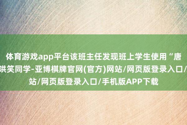 体育游戏app平台该班主任发现班上学生使用“唐东说念主”一词哄笑同学-亚博棋牌官网(官方)网站/网页版登录入口/手机版APP下载