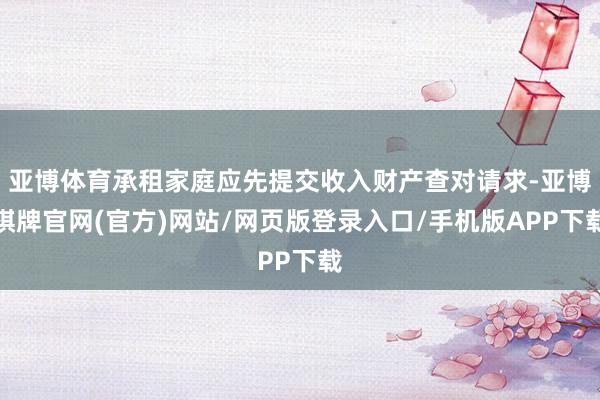 亚博体育承租家庭应先提交收入财产查对请求-亚博棋牌官网(官方)网站/网页版登录入口/手机版APP下载