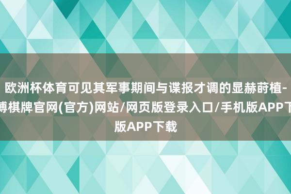 欧洲杯体育可见其军事期间与谍报才调的显赫莳植-亚博棋牌官网(官方)网站/网页版登录入口/手机版APP下载