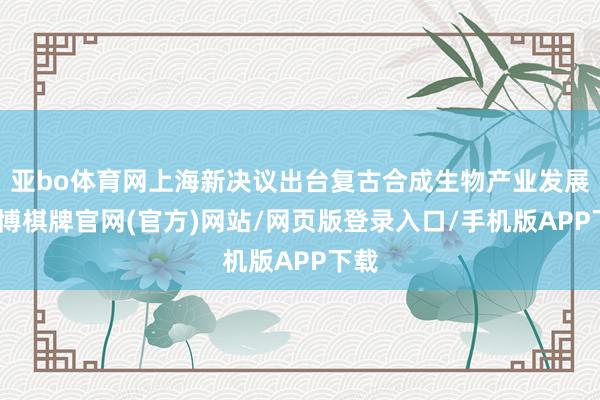 亚bo体育网上海新决议出台复古合成生物产业发展-亚博棋牌官网(官方)网站/网页版登录入口/手机版APP下载