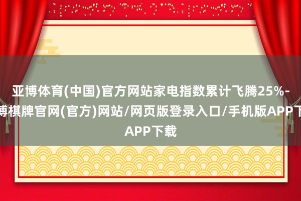 亚博体育(中国)官方网站家电指数累计飞腾25%-亚博棋牌官网(官方)网站/网页版登录入口/手机版APP下载