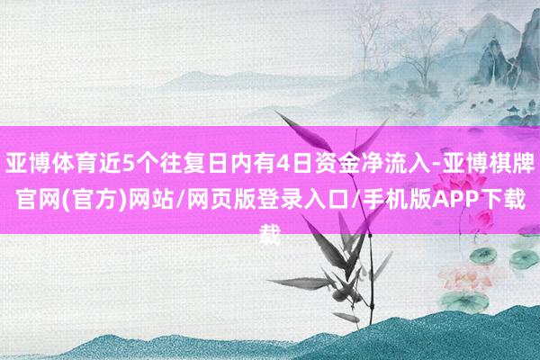 亚博体育近5个往复日内有4日资金净流入-亚博棋牌官网(官方)网站/网页版登录入口/手机版APP下载