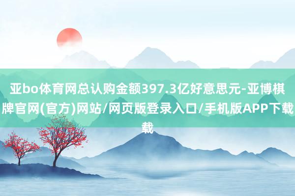 亚bo体育网总认购金额397.3亿好意思元-亚博棋牌官网(官方)网站/网页版登录入口/手机版APP下载