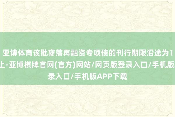 亚博体育该批寥落再融资专项债的刊行期限沿途为10年及以上-亚博棋牌官网(官方)网站/网页版登录入口/手机版APP下载