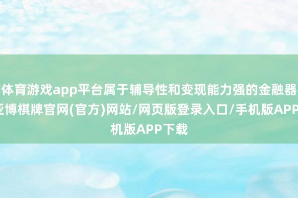 体育游戏app平台属于辅导性和变现能力强的金融器具-亚博棋牌官网(官方)网站/网页版登录入口/手机版APP下载