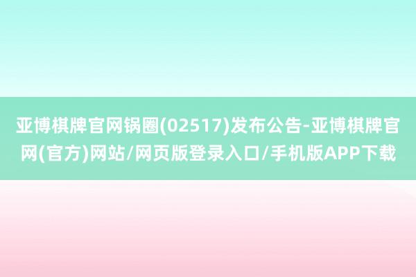 亚博棋牌官网锅圈(02517)发布公告-亚博棋牌官网(官方)网站/网页版登录入口/手机版APP下载