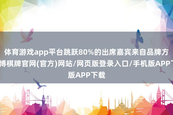 体育游戏app平台跳跃80%的出席嘉宾来自品牌方-亚博棋牌官网(官方)网站/网页版登录入口/手机版APP下载