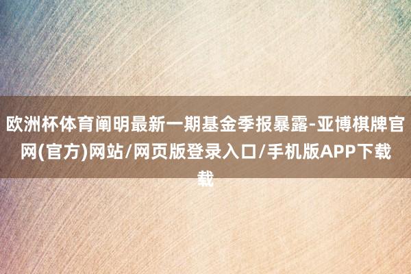 欧洲杯体育阐明最新一期基金季报暴露-亚博棋牌官网(官方)网站/网页版登录入口/手机版APP下载