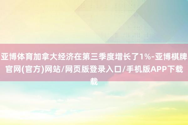 亚博体育加拿大经济在第三季度增长了1%-亚博棋牌官网(官方)网站/网页版登录入口/手机版APP下载