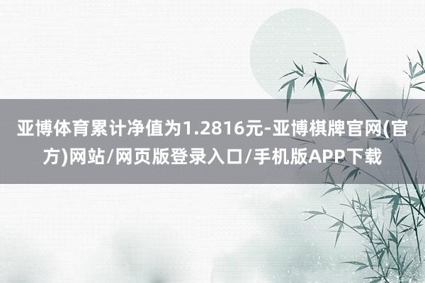 亚博体育累计净值为1.2816元-亚博棋牌官网(官方)网站/网页版登录入口/手机版APP下载