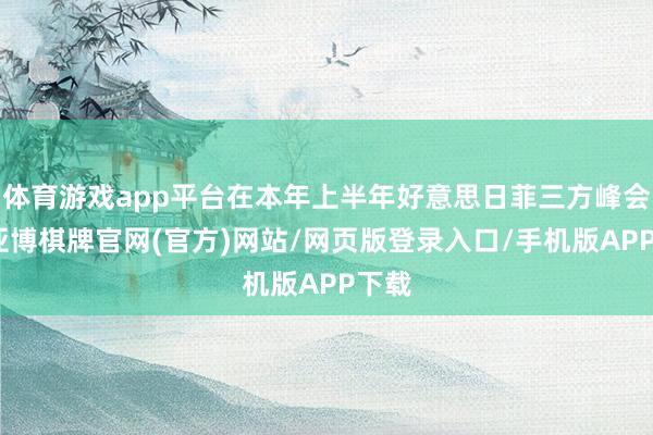 体育游戏app平台在本年上半年好意思日菲三方峰会后-亚博棋牌官网(官方)网站/网页版登录入口/手机版APP下载