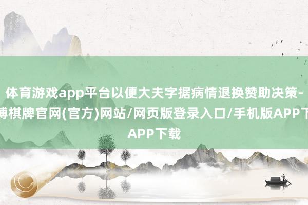体育游戏app平台以便大夫字据病情退换赞助决策-亚博棋牌官网(官方)网站/网页版登录入口/手机版APP下载