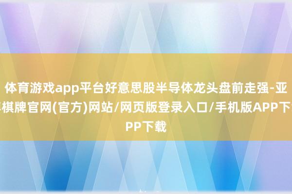 体育游戏app平台好意思股半导体龙头盘前走强-亚博棋牌官网(官方)网站/网页版登录入口/手机版APP下载