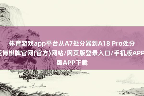 体育游戏app平台从A7处分器到A18 Pro处分器-亚博棋牌官网(官方)网站/网页版登录入口/手机版APP下载