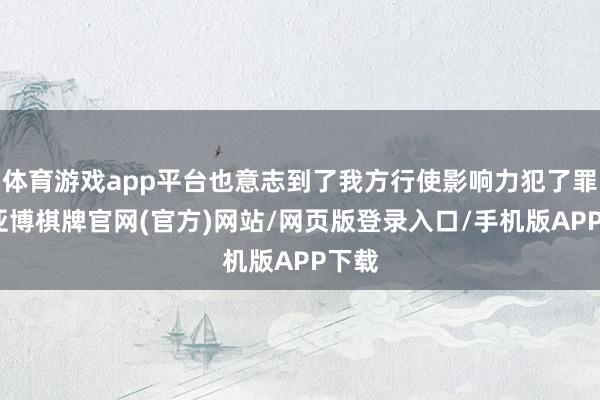 体育游戏app平台也意志到了我方行使影响力犯了罪了-亚博棋牌官网(官方)网站/网页版登录入口/手机版APP下载