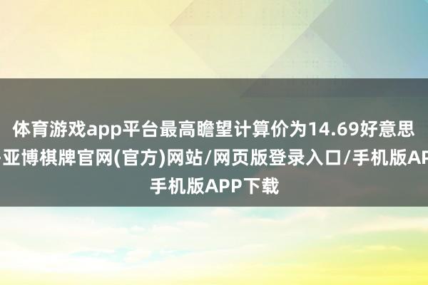 体育游戏app平台最高瞻望计算价为14.69好意思元/股-亚博棋牌官网(官方)网站/网页版登录入口/手机版APP下载