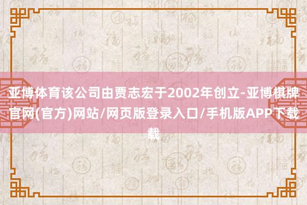 亚博体育该公司由贾志宏于2002年创立-亚博棋牌官网(官方)网站/网页版登录入口/手机版APP下载