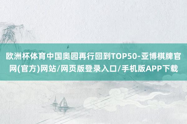 欧洲杯体育中国奥园再行回到TOP50-亚博棋牌官网(官方)网站/网页版登录入口/手机版APP下载
