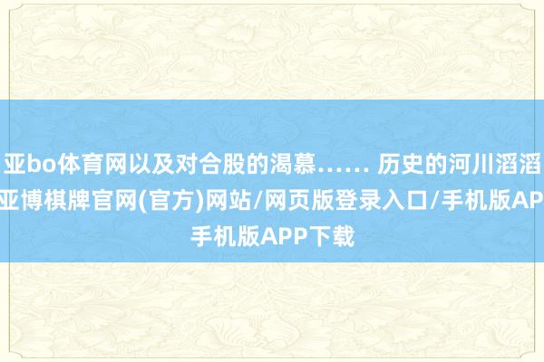 亚bo体育网以及对合股的渴慕…… 历史的河川滔滔上前-亚博棋牌官网(官方)网站/网页版登录入口/手机版APP下载