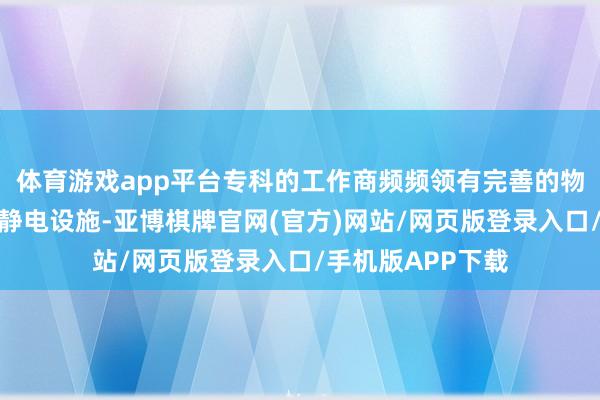 体育游戏app平台专科的工作商频频领有完善的物料管制系统和防静电设施-亚博棋牌官网(官方)网站/网页版登录入口/手机版APP下载
