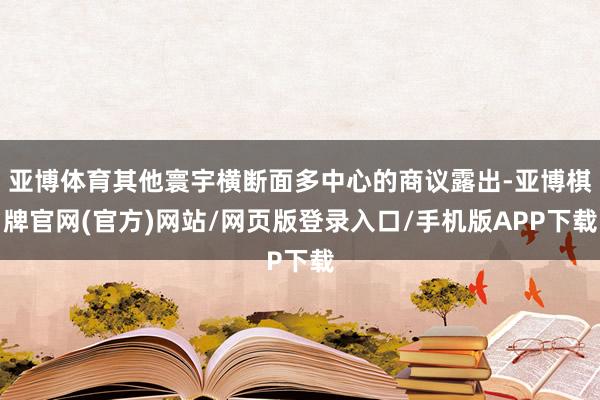 亚博体育其他寰宇横断面多中心的商议露出-亚博棋牌官网(官方)网站/网页版登录入口/手机版APP下载