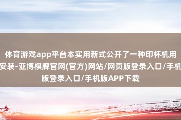 体育游戏app平台本实用新式公开了一种印杯机用的杯体承载安装-亚博棋牌官网(官方)网站/网页版登录入口/手机版APP下载