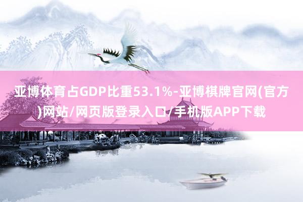 亚博体育占GDP比重53.1%-亚博棋牌官网(官方)网站/网页版登录入口/手机版APP下载